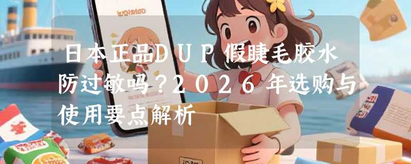 日本正品DUP假睫毛胶水防过敏吗？2026年选购与使用要点解析