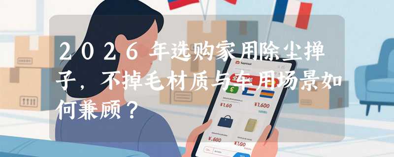 2026年选购家用除尘掸子，不掉毛材质与车用场景如何兼顾？