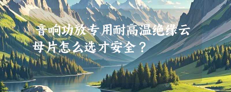 音响功放专用耐高温绝缘云母片怎么选才安全？