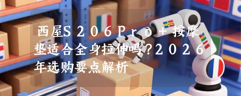 西屋S206Pro+按摩垫适合全身拉伸吗？2026年选购要点解析