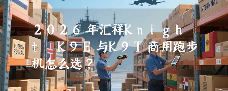 2026年汇祥Knight K9E与K9T商用跑步机怎么选？