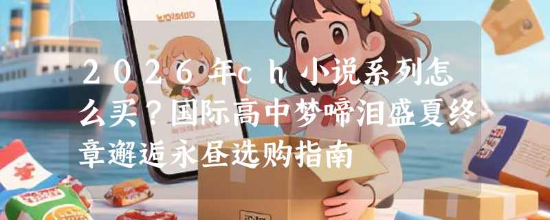 2026年ch小说系列怎么买？国际高中梦啼泪盛夏终章邂逅永昼选购指南