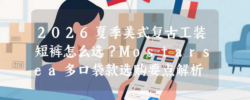 2026夏季美式复古工装短裤怎么选？Mostarsea多口袋款选购要点解析