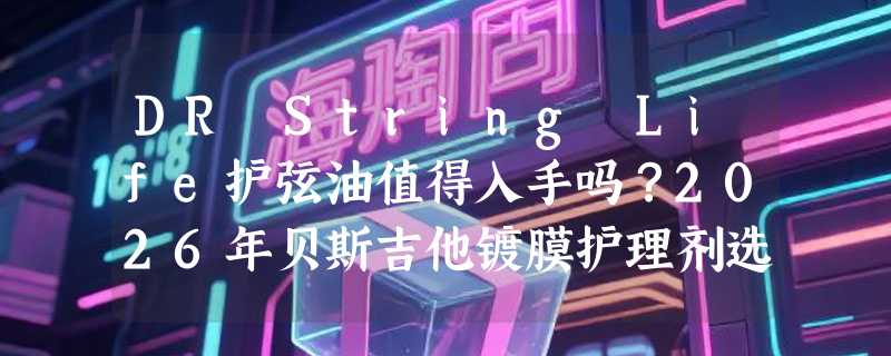 DR String Life护弦油值得入手吗？2026年贝斯吉他镀膜护理剂选购解析
