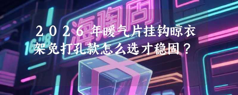 2026年暖气片挂钩晾衣架免打孔款怎么选才稳固？