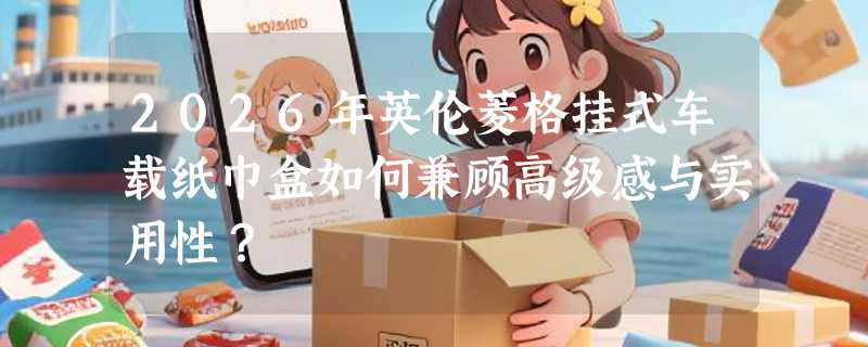 2026年英伦菱格挂式车载纸巾盒如何兼顾高级感与实用性？
