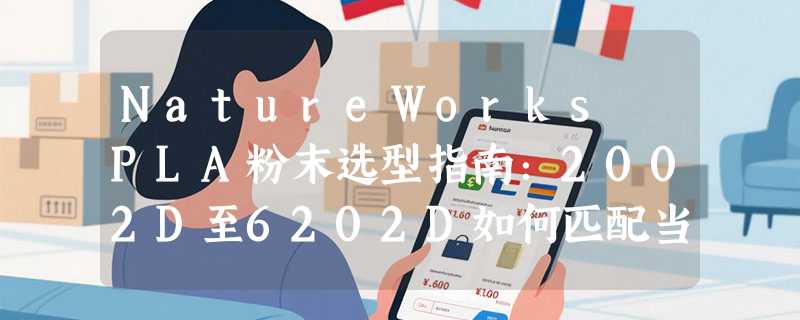 NatureWorks PLA粉末选型指南：2002D至6202D如何匹配当前加工需求？