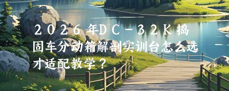 2026年DC-32K捣固车分动箱解剖实训台怎么选才适配教学？