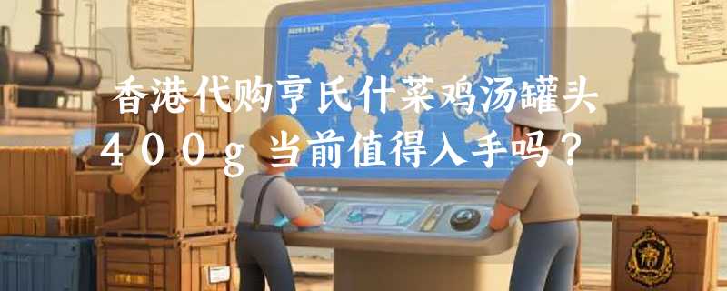 香港代购亨氏什菜鸡汤罐头400g当前值得入手吗？