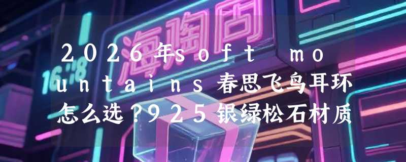 2026年soft mountains春思飞鸟耳环怎么选？925银绿松石材质与搭配指南