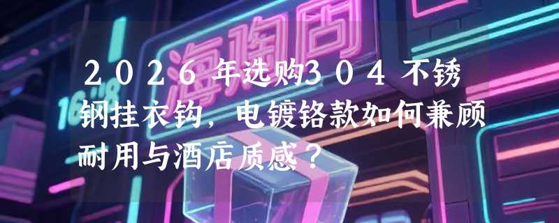 2026年选购304不锈钢挂衣钩，电镀铬款如何兼顾耐用与酒店质感？