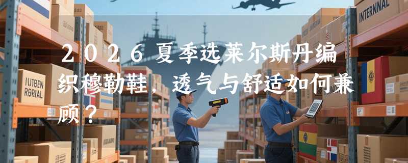 2026夏季选莱尔斯丹编织穆勒鞋，透气与舒适如何兼顾？