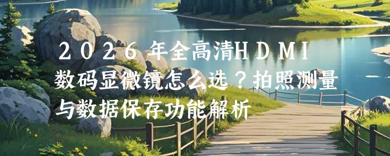 2026年全高清HDMI数码显微镜怎么选？拍照测量与数据保存功能解析