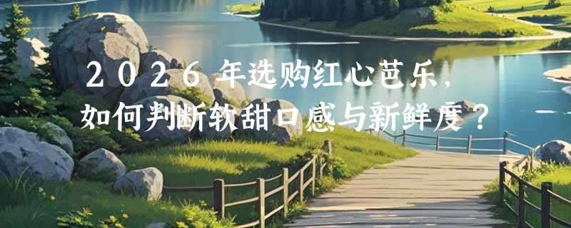 2026年选购红心芭乐，如何判断软甜口感与新鲜度？
