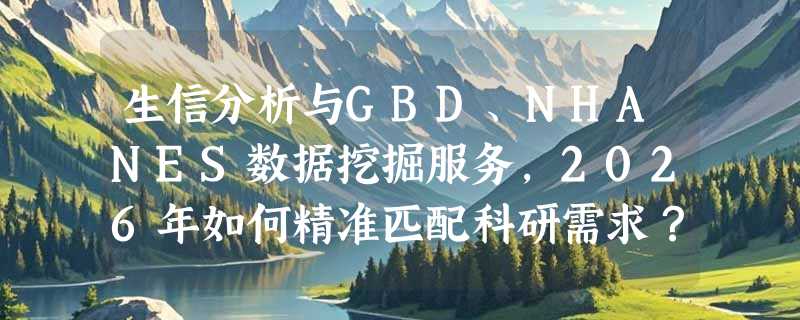 生信分析与GBD、NHANES数据挖掘服务，2026年如何精准匹配科研需求？