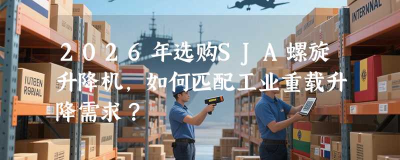 2026年选购SJA螺旋升降机，如何匹配工业重载升降需求？