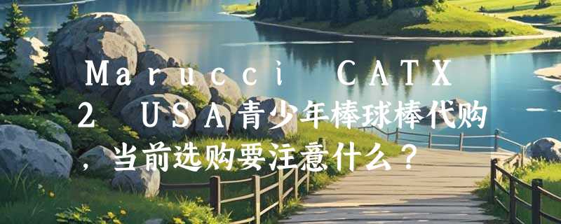 Marucci CATX2 USA青少年棒球棒代购，当前选购要注意什么？