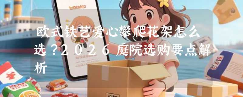 欧式铁艺爱心攀爬花架怎么选？2026庭院选购要点解析