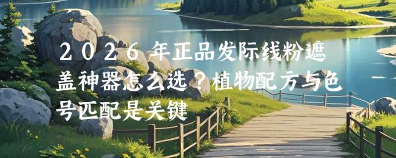 2026年正品发际线粉遮盖神器怎么选？植物配方与色号匹配是关键