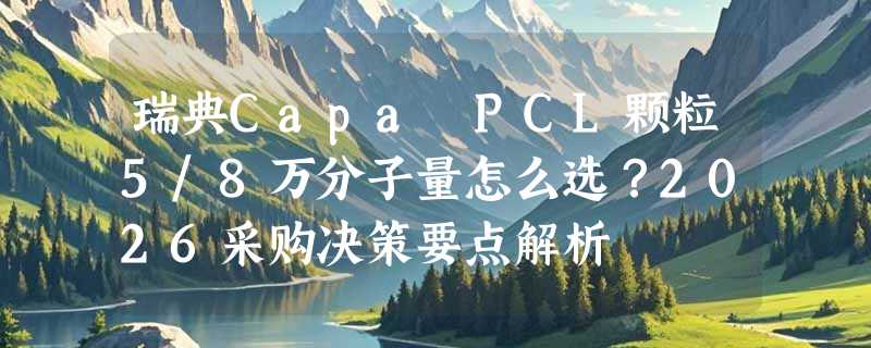 瑞典Capa PCL颗粒5/8万分子量怎么选？2026采购决策要点解析