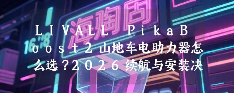 LIVALL PikaBoost2山地车电助力器怎么选？2026续航与安装决策指南