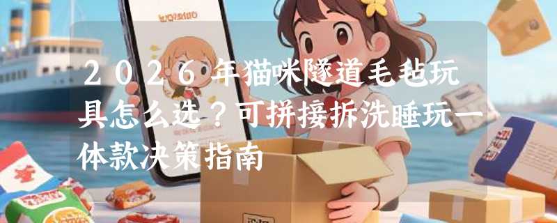 2026年猫咪隧道毛毡玩具怎么选？可拼接拆洗睡玩一体款决策指南