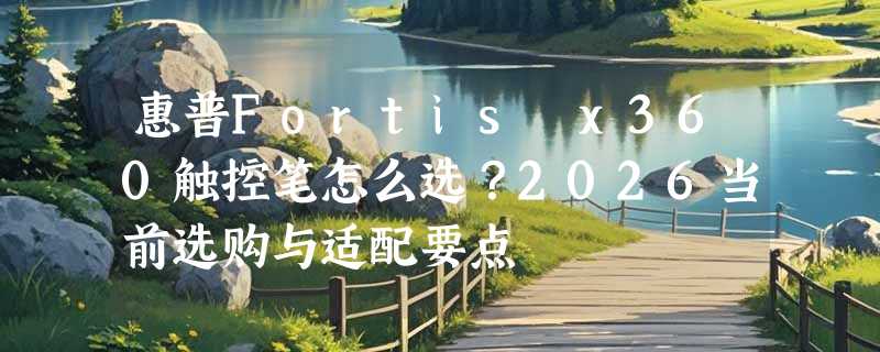 惠普Fortis x360触控笔怎么选？2026当前选购与适配要点