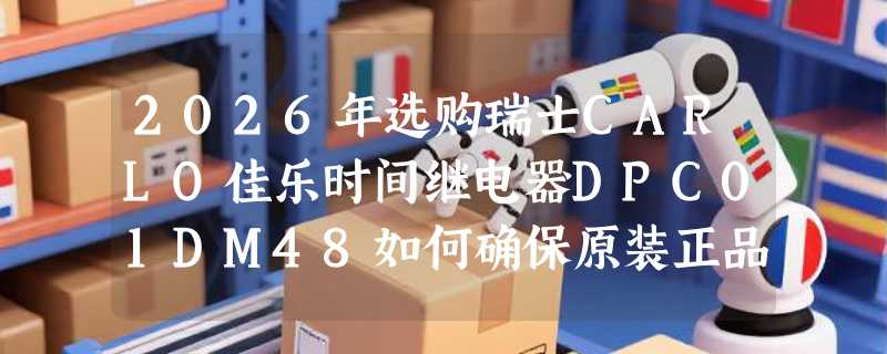 2026年选购瑞士CARLO佳乐时间继电器DPC01DM48如何确保原装正品？