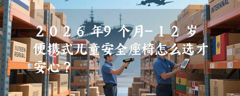 2026年9个月-12岁便携式儿童安全座椅怎么选才安心？