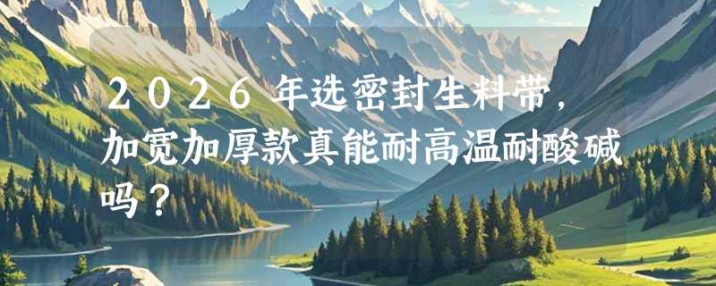 2026年选密封生料带，加宽加厚款真能耐高温耐酸碱吗？