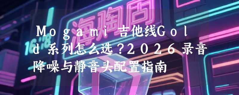 Mogami吉他线Gold系列怎么选？2026录音降噪与静音头配置指南