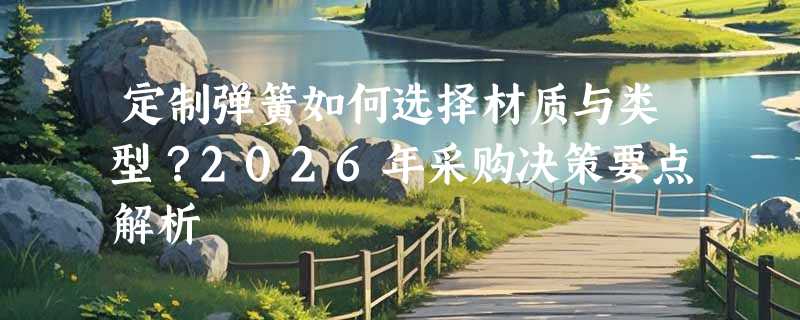 定制弹簧如何选择材质与类型？2026年采购决策要点解析