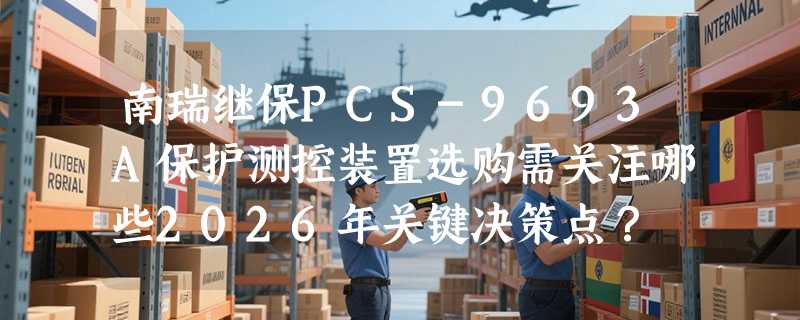 南瑞继保PCS-9693A保护测控装置选购需关注哪些2026年关键决策点？