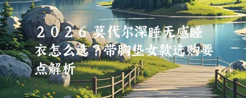2026莫代尔深睡无感睡衣怎么选？带胸垫女款选购要点解析