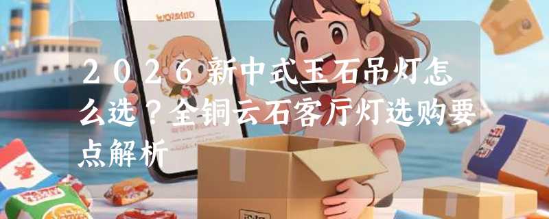 2026新中式玉石吊灯怎么选？全铜云石客厅灯选购要点解析
