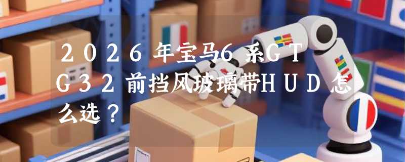 2026年宝马6系GT G32前挡风玻璃带HUD怎么选？