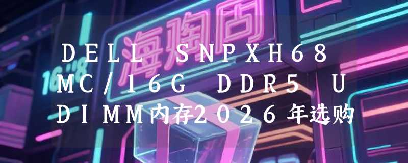 DELL SNPXH68MC/16G DDR5 UDIMM内存2026年选购要点与兼容性确认