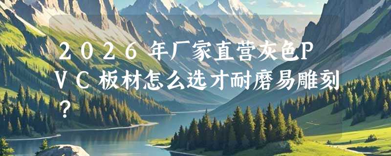 2026年厂家直营灰色PVC板材怎么选才耐磨易雕刻？