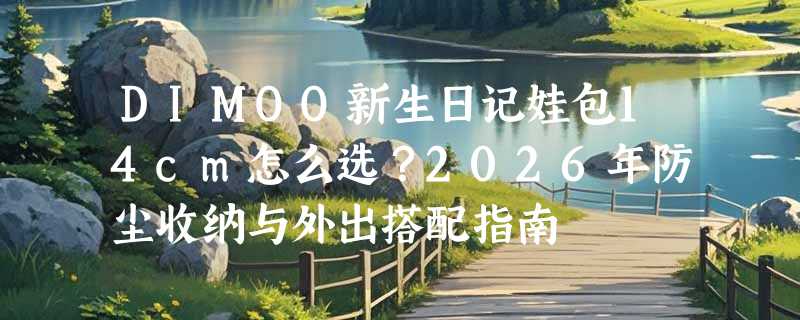 DIMOO新生日记娃包14cm怎么选？2026年防尘收纳与外出搭配指南