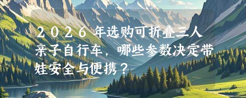 2026年选购可折叠三人亲子自行车，哪些参数决定带娃安全与便携？