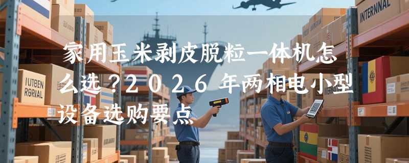 家用玉米剥皮脱粒一体机怎么选？2026年两相电小型设备选购要点