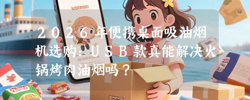 2026年便携桌面吸油烟机选购：USB款真能解决火锅烤肉油烟吗？