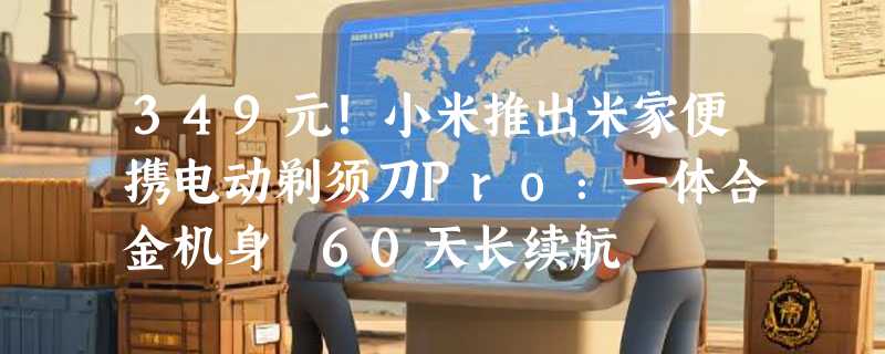 349元！小米推出米家便携电动剃须刀Pro：一体合金机身 60天长续航