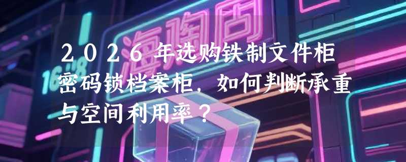 2026年选购铁制文件柜密码锁档案柜，如何判断承重与空间利用率？