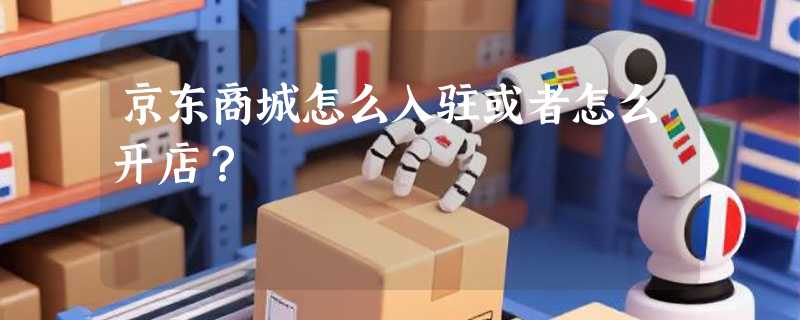 京东商城怎么入驻或者怎么开店？