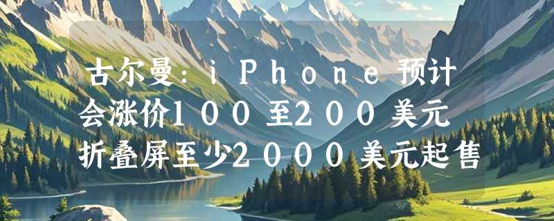 古尔曼：iPhone预计会涨价100至200美元 折叠屏至少2000美元起售