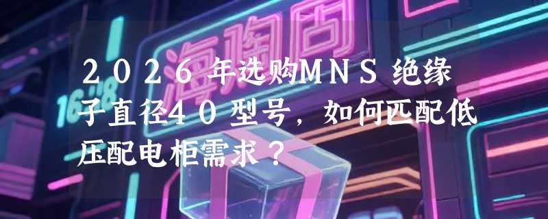 2026年选购MNS绝缘子直径40型号，如何匹配低压配电柜需求？