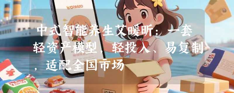 中式智能养生艾暖昕：一套轻资产模型，轻投入、易复制，适配全国市场