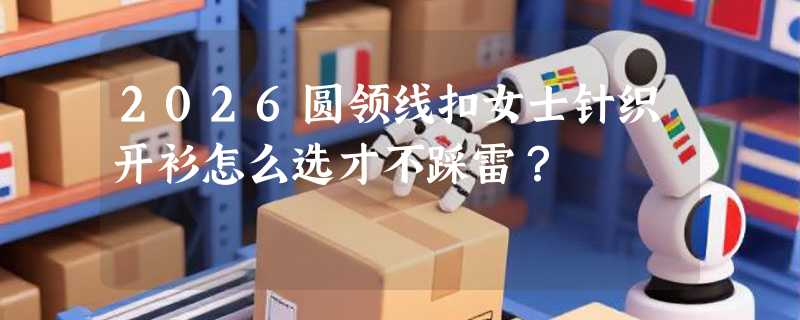 2026圆领线扣女士针织开衫怎么选才不踩雷？