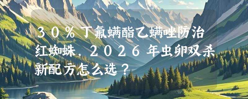 30%丁氟螨酯乙螨唑防治红蜘蛛，2026年虫卵双杀新配方怎么选？
